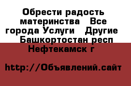 Обрести радость материнства - Все города Услуги » Другие   . Башкортостан респ.,Нефтекамск г.